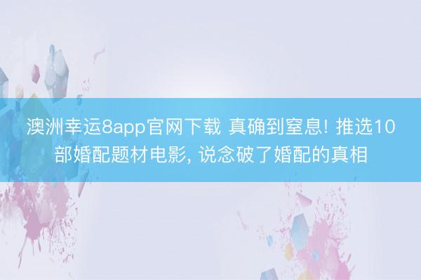 澳洲幸运8app官网下载 真确到窒息! 推选10部婚配题材电影, 说念破了婚配的真相