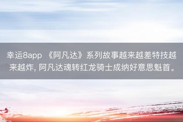 幸运8app 《阿凡达》系列故事越来越差特技越来越炸, 阿凡达魂转红龙骑士成纳好意思魁首。