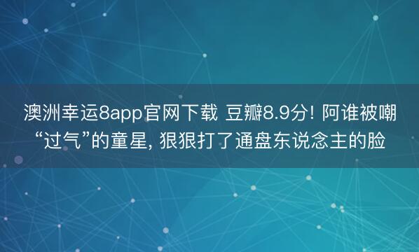 澳洲幸运8app官网下载 豆瓣8.9分! 阿谁被嘲“过气”的童星， 狠狠打了通盘东说念主的脸