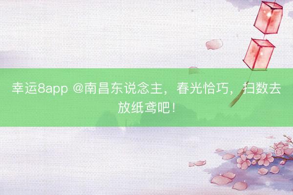 幸运8app @南昌东说念主,春光恰巧,扫数去放纸鸢吧!