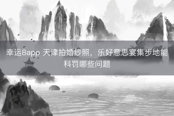 幸运8app 天津拍婚纱照，乐好意思宴集步地能科罚哪些问题