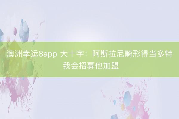 澳洲幸运8app 大十字：阿斯拉尼畸形得当多特 我会招募他加盟