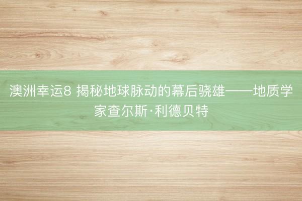 澳洲幸运8 揭秘地球脉动的幕后骁雄——地质学家查尔斯·利德贝特