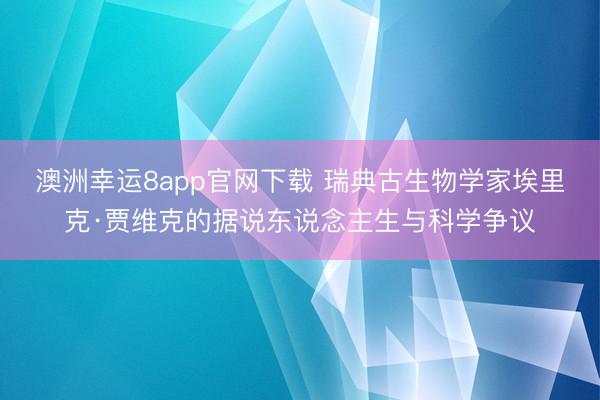 澳洲幸运8app官网下载 瑞典古生物学家埃里克·贾维克的据说东说念主生与科学争议