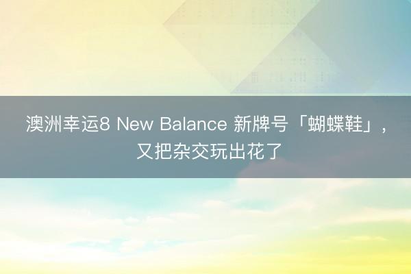 澳洲幸运8 New Balance 新牌号「蝴蝶鞋」, 又把杂交玩出花了