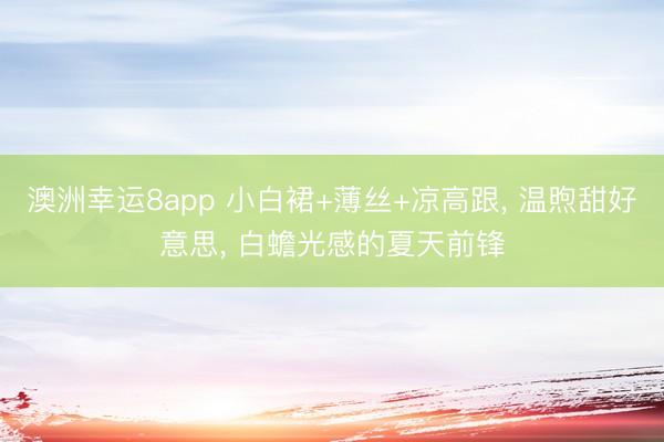 澳洲幸运8app 小白裙+薄丝+凉高跟， 温煦甜好意思，<a href=