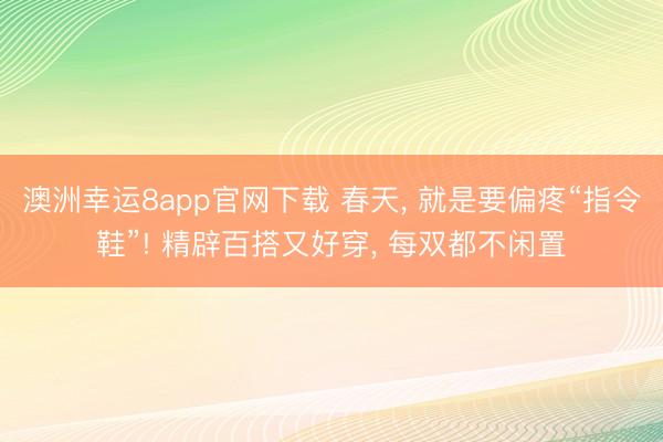 澳洲幸运8app官网下载 春天, 就是要偏疼“指令鞋”! 精辟百搭又好穿, 每双都不闲置