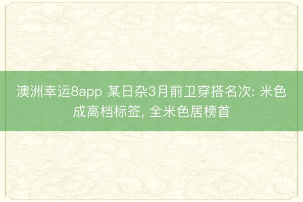 澳洲幸运8app 某日杂3月前卫穿搭名次: 米色成高档标签， 全米色居榜首