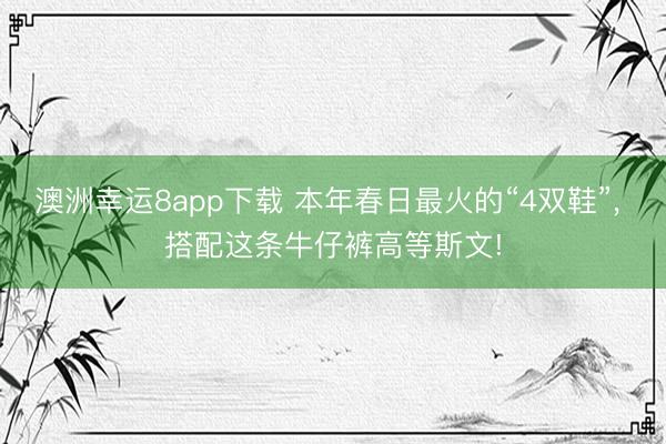 澳洲幸运8app下载 本年春日最火的“4双鞋”， 搭配这条牛仔裤高等斯文!