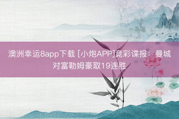 澳洲幸运8app下载 [小炮APP]竞彩谍报：曼城对富勒姆豪取19连胜