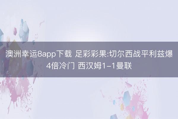 澳洲幸运8app下载 足彩彩果:切尔西战平利兹爆4倍冷门 西汉姆1-1曼联