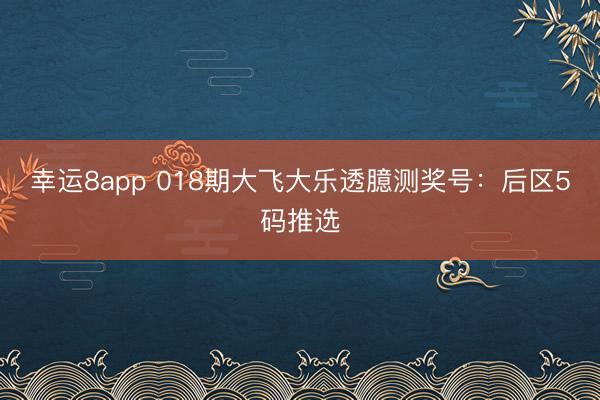 幸运8app 018期大飞大乐透臆测奖号：后区5码推选