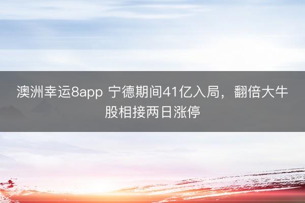 澳洲幸运8app 宁德期间41亿入局,翻倍大牛股相接两日涨停
