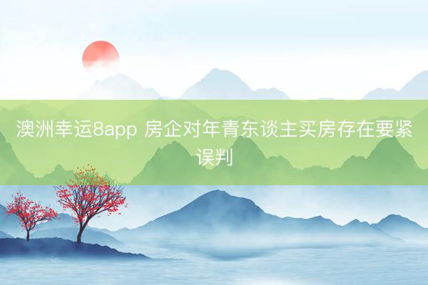 澳洲幸运8app 房企对年青东谈主买房存在要紧误判