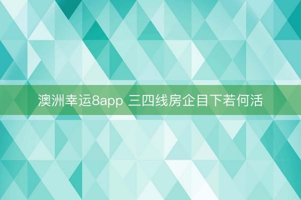 澳洲幸运8app 三四线房企目下若何活