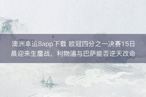 澳洲幸运8app下载 欧冠四分之一决赛15日晨迎来生鏖战，利物浦与巴萨能否逆天改命
