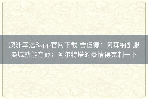 澳洲幸运8app官网下载 舍伍德：阿森纳驯服曼城就能夺冠；阿尔特塔的豪情得克制一下