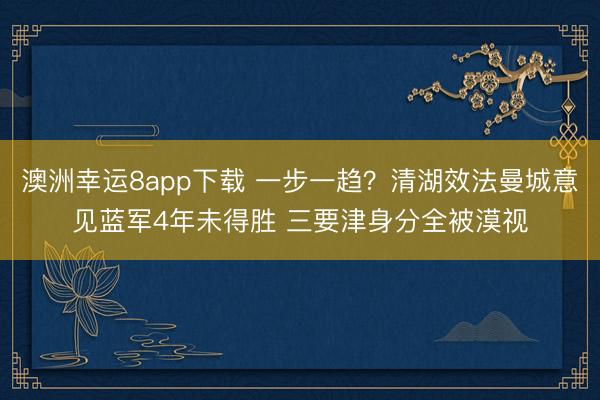 澳洲幸运8app下载 一步一趋?清湖效法曼城意见蓝军4年未得胜 三要津身分全被漠视