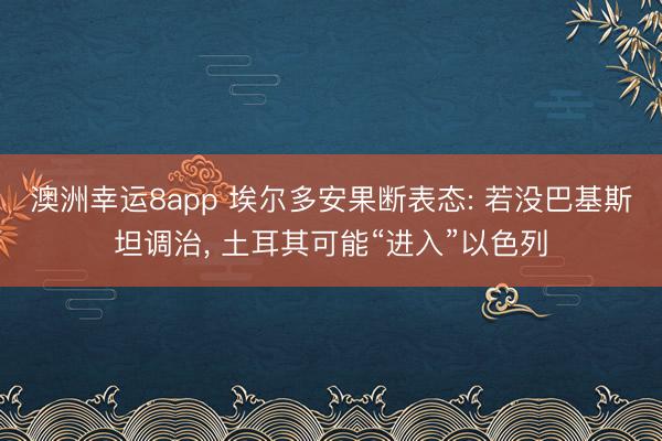 澳洲幸运8app 埃尔多安果断表态: 若没巴基斯坦调治, 土耳其可能“进入”以色列