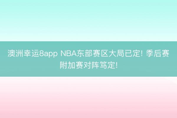 澳洲幸运8app NBA东部赛区大局已定! 季后赛附加赛对阵笃定!