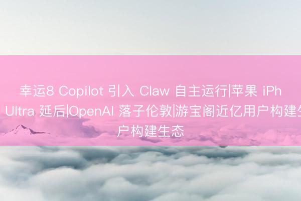 幸运8 Copilot 引入 Claw 自主运行|苹果 iPhone Ultra 延后|OpenAI 落子伦敦|游宝阁近亿用户构建生态
