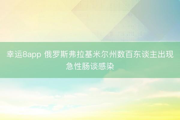 幸运8app 俄罗斯弗拉基米尔州数百东谈主出现急性肠谈感染