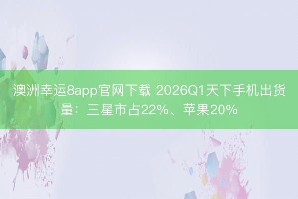 澳洲幸运8app官网下载 2026Q1天下手机出货量：三星市占22%、苹果20%