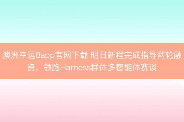 澳洲幸运8app官网下载 明日新程完成指导两轮融资，领跑Harness群体多智能体赛谈