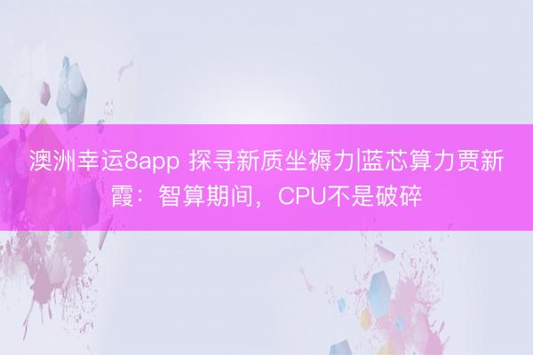 澳洲幸运8app 探寻新质坐褥力|蓝芯算力贾新霞:智算期间,CPU不是破碎