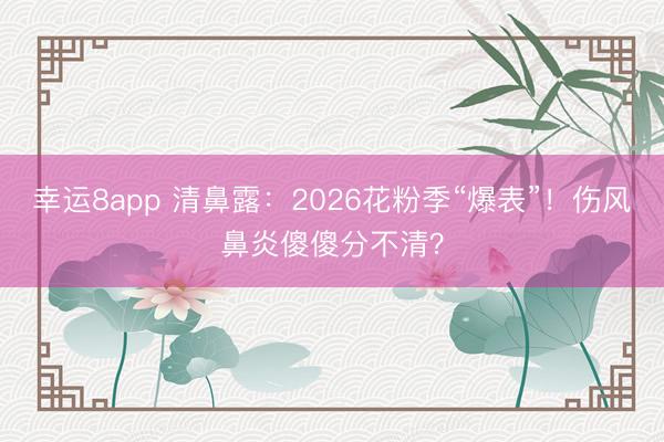 幸运8app 清鼻露：2026花粉季“爆表”！伤风鼻炎傻傻分不清？