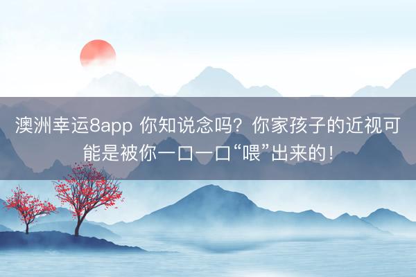 澳洲幸运8app 你知说念吗？你家孩子的近视可能是被你一口一口“喂”出来的！