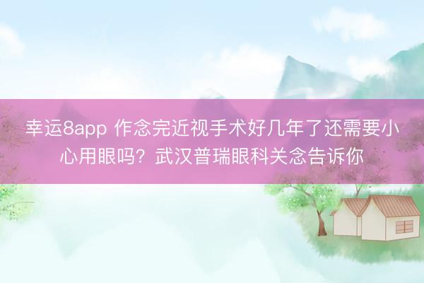 幸运8app 作念完近视手术好几年了还需要小心用眼吗?武汉普瑞眼科关念告诉你