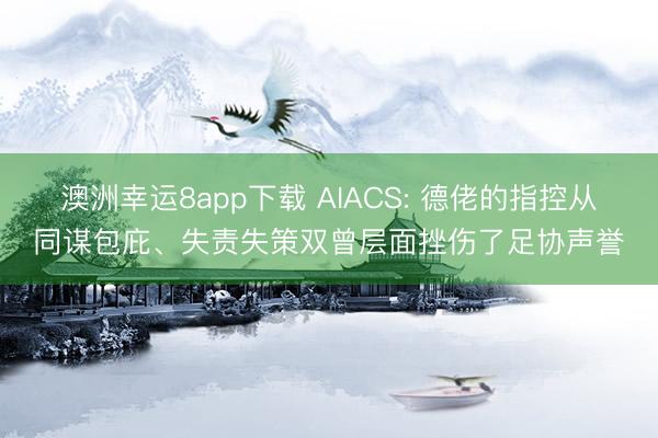 澳洲幸运8app下载 AIACS: 德佬的指控从同谋包庇、失责失策双曾层面挫伤了足协声誉