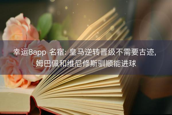 幸运8app 名宿: 皇马逆转晋级不需要古迹， 姆巴佩和维尼修斯驯顺能进球