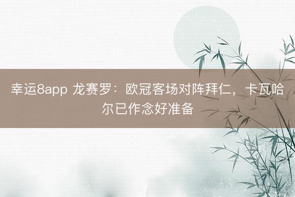 幸运8app 龙赛罗：欧冠客场对阵拜仁，卡瓦哈尔已作念好准备