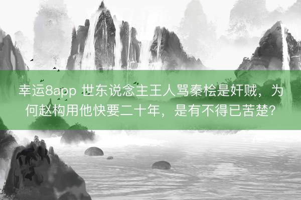 幸运8app 世东说念主王人骂秦桧是奸贼，为何赵构用他快要二十年，是有不得已苦楚？