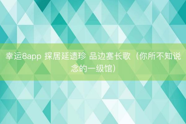 幸运8app 探居延遗珍 品边塞长歌(你所不知说念的一级馆)