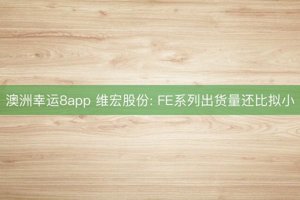 澳洲幸运8app 维宏股份: FE系列出货量还比拟小