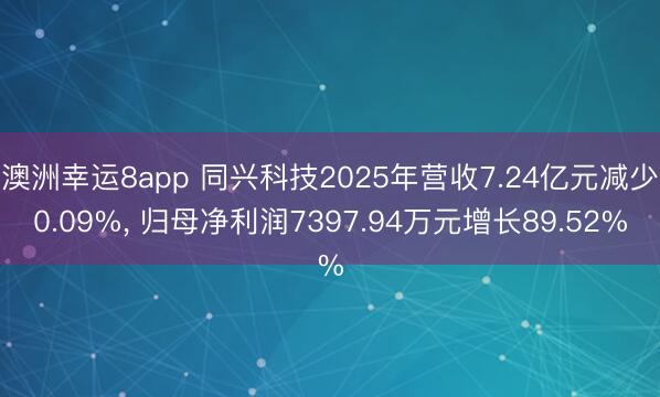 澳洲幸运8app 同兴科技2025年营收7.24亿元减少0.09%， 归母净利润7397.94万元增长89.52%