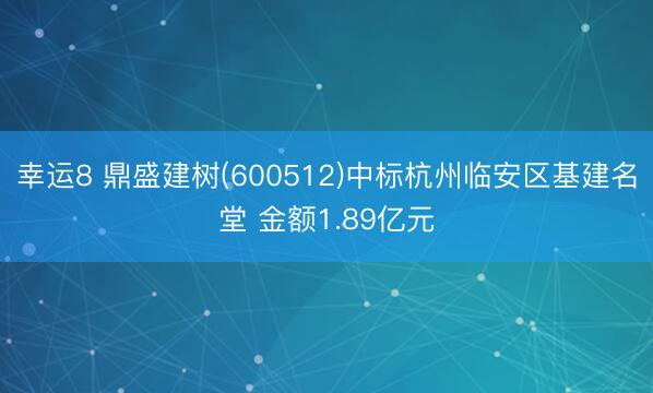 幸运8 鼎盛建树(600512)中标杭州临安区基建名堂 金额1.89亿元