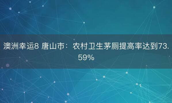 澳洲幸运8 唐山市:农村卫生茅厕提高率达到73.59%