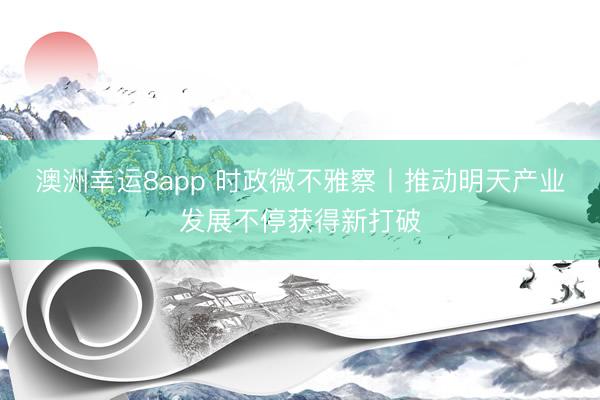 澳洲幸运8app 时政微不雅察丨推动明天产业发展不停获得新打破