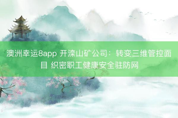 澳洲幸运8app 开滦山矿公司:转变三维管控面目 织密职工健康安全驻防网