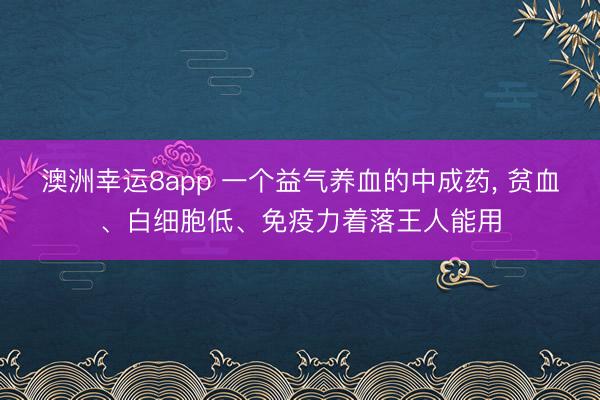 澳洲幸运8app 一个益气养血的中成药， 贫血、白细胞低、免疫力着落王人能用