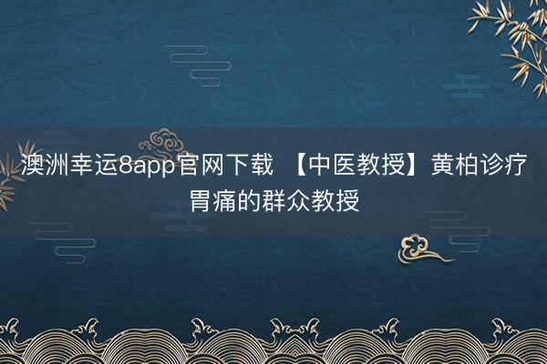 澳洲幸运8app官网下载 【中医教授】黄柏诊疗胃痛的群众教授