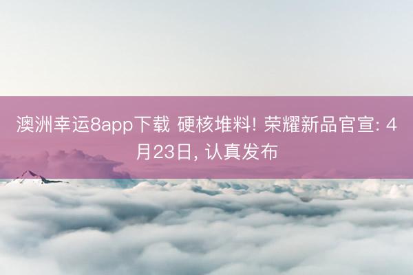 澳洲幸运8app下载 硬核堆料! 荣耀新品官宣: 4月23日， 认真发布