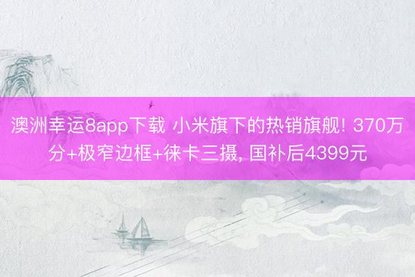 澳洲幸运8app下载 小米旗下的热销旗舰! 370万分+极窄边框+徕卡三摄， 国补后4399元