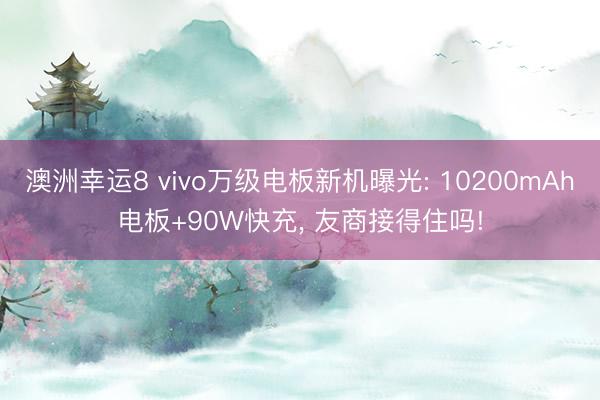 澳洲幸运8 vivo万级电板新机曝光: 10200mAh电板+90W快充， 友商接得住吗!