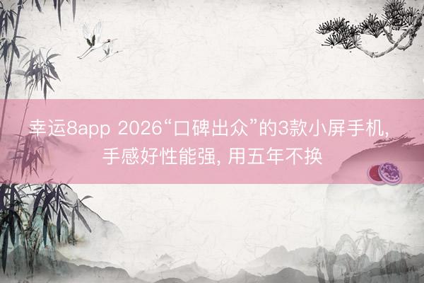幸运8app 2026“口碑出众”的3款小屏手机， 手感好性能强， 用五年不换