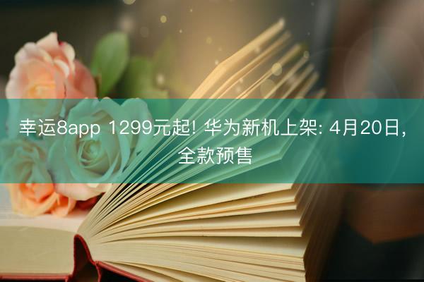 幸运8app 1299元起! 华为新机上架: 4月20日， 全款预售